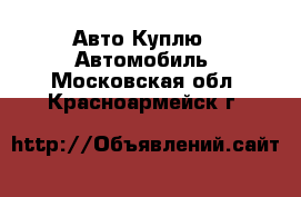 Авто Куплю - Автомобиль. Московская обл.,Красноармейск г.